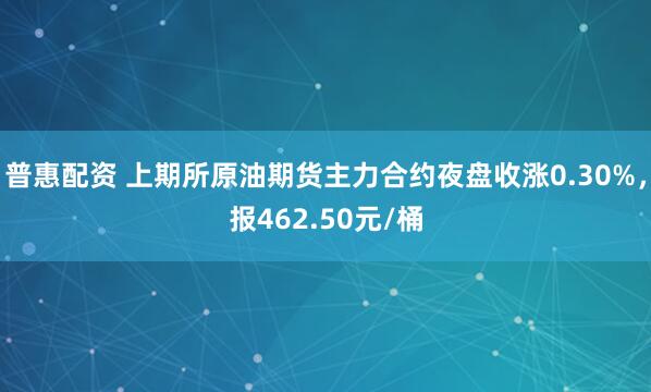 普惠配资 上期所原油期货主力合约夜盘收涨0.30%，报462.50元/桶