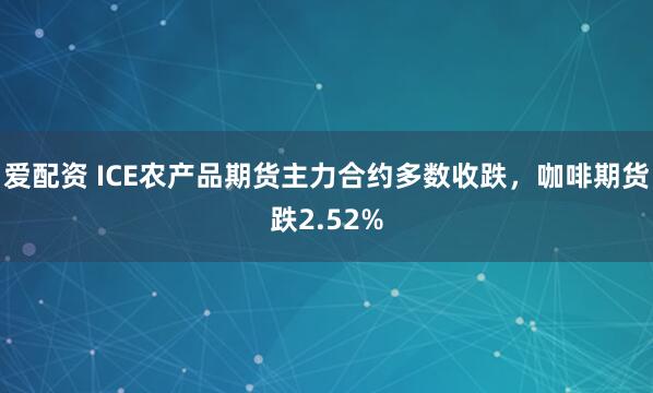 爱配资 ICE农产品期货主力合约多数收跌，咖啡期货跌2.52%