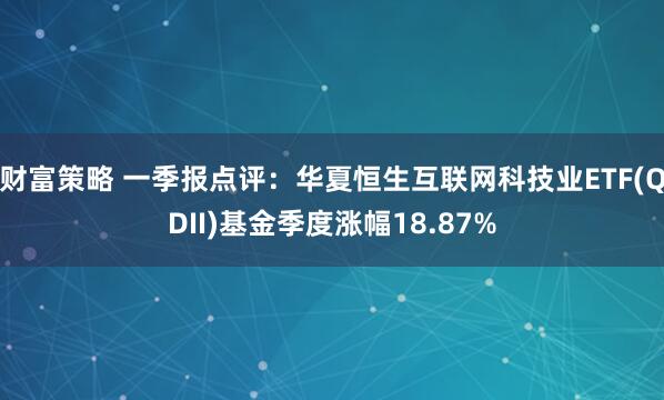 财富策略 一季报点评：华夏恒生互联网科技业ETF(QDII)基金季度涨幅18.87%