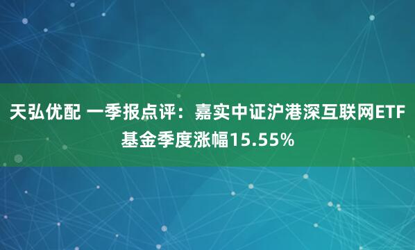 天弘优配 一季报点评：嘉实中证沪港深互联网ETF基金季度涨幅15.55%