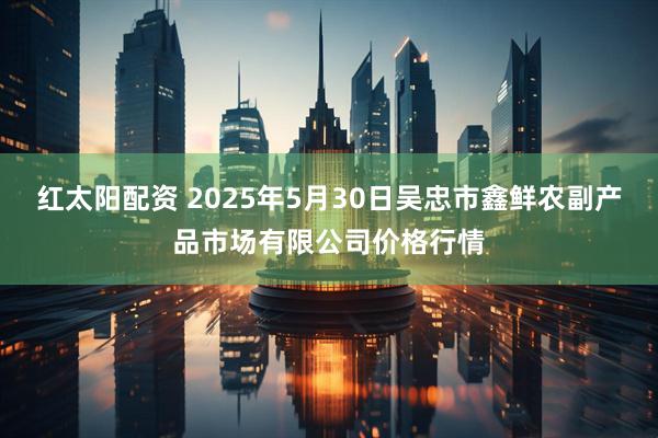 红太阳配资 2025年5月30日吴忠市鑫鲜农副产品市场有限公司价格行情