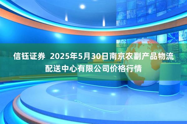 信钰证券  2025年5月30日南京农副产品物流配送中心有限公司价格行情