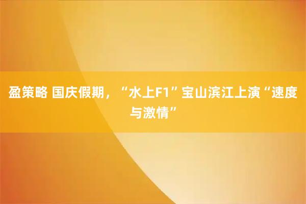 盈策略 国庆假期，“水上F1”宝山滨江上演“速度与激情”