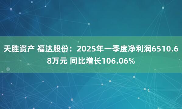 天胜资产 福达股份：2025年一季度净利润6510.68万元 同比增长106.06%