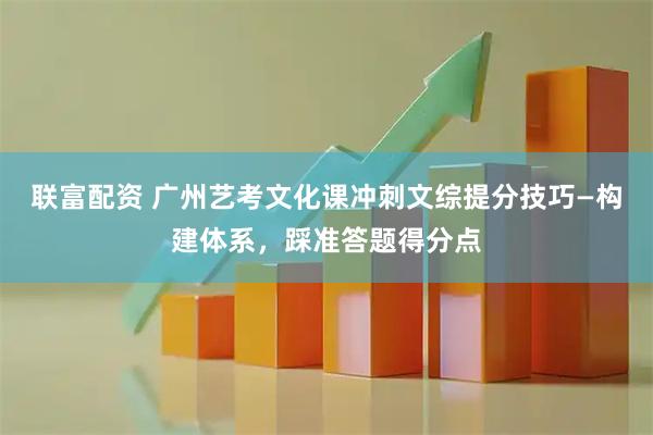 联富配资 广州艺考文化课冲刺文综提分技巧—构建体系，踩准答题得分点