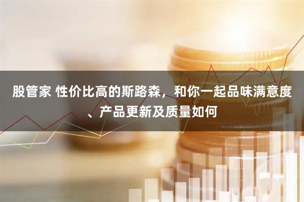 股管家 性价比高的斯路森，和你一起品味满意度、产品更新及质量如何