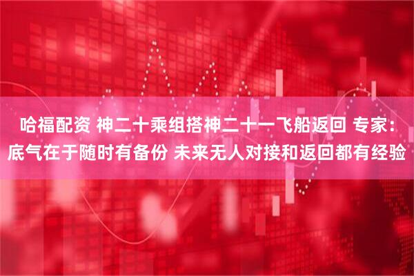 哈福配资 神二十乘组搭神二十一飞船返回 专家：底气在于随时有备份 未来无人对接和返回都有经验