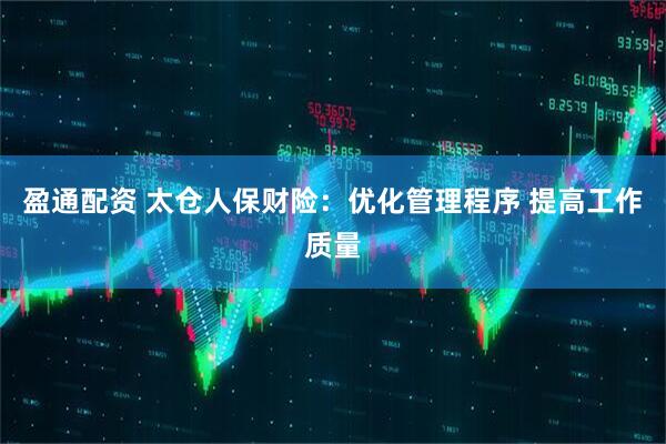 盈通配资 太仓人保财险：优化管理程序 提高工作质量
