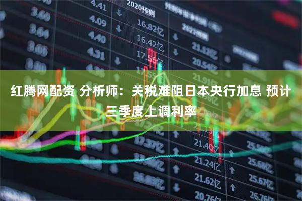 红腾网配资 分析师：关税难阻日本央行加息 预计三季度上调利率