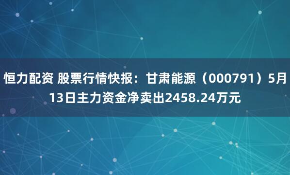 恒力配资 股票行情快报：甘肃能源（000791）5月13日主力资金净卖出2458.24万元