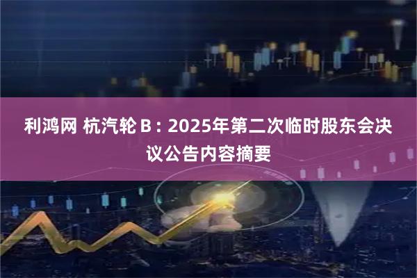 利鸿网 杭汽轮Ｂ: 2025年第二次临时股东会决议公告内容摘要