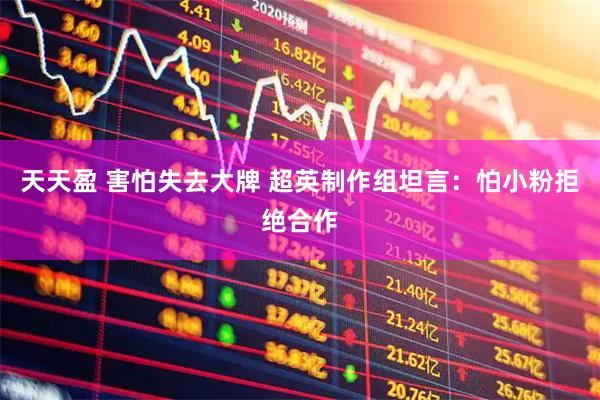 天天盈 害怕失去大牌 超英制作组坦言：怕小粉拒绝合作