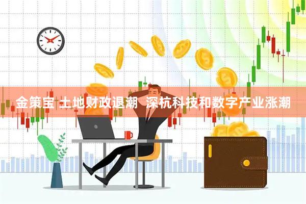 金策宝 土地财政退潮  深杭科技和数字产业涨潮