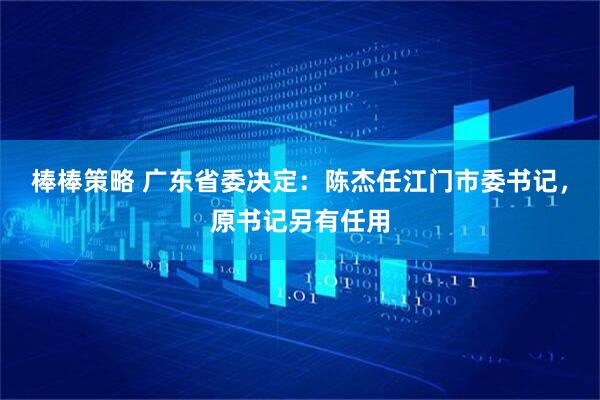 棒棒策略 广东省委决定：陈杰任江门市委书记，原书记另有任用