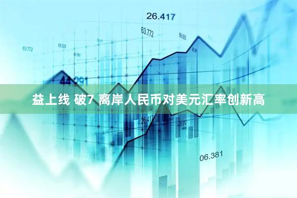 益上线 破7 离岸人民币对美元汇率创新高