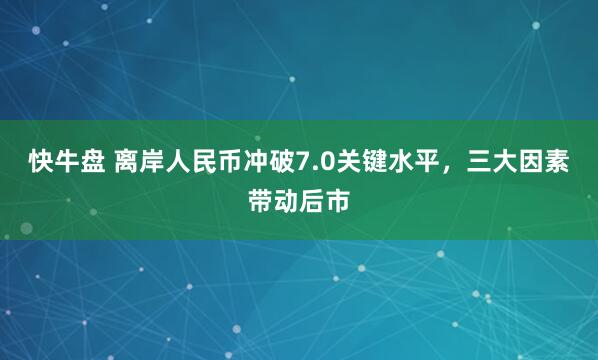 快牛盘 离岸人民币冲破7.0关键水平，三大因素带动后市