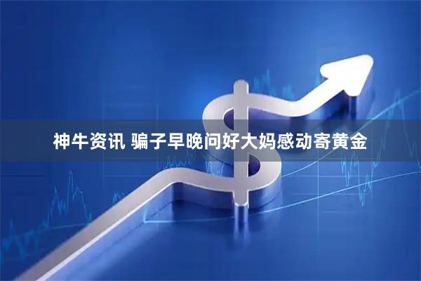 神牛资讯 骗子早晚问好大妈感动寄黄金