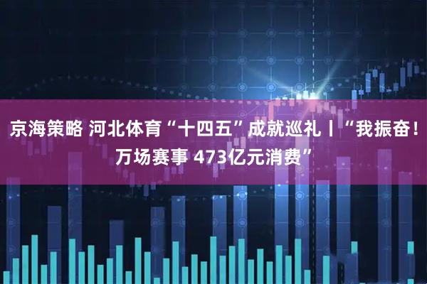 京海策略 河北体育“十四五”成就巡礼丨“我振奋！万场赛事 473亿元消费”
