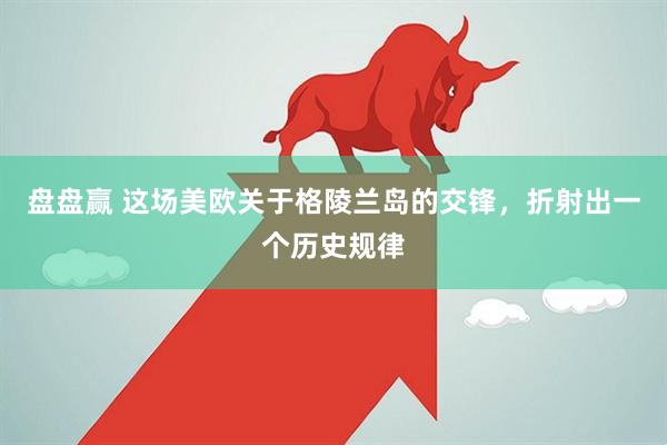 盘盘赢 这场美欧关于格陵兰岛的交锋，折射出一个历史规律