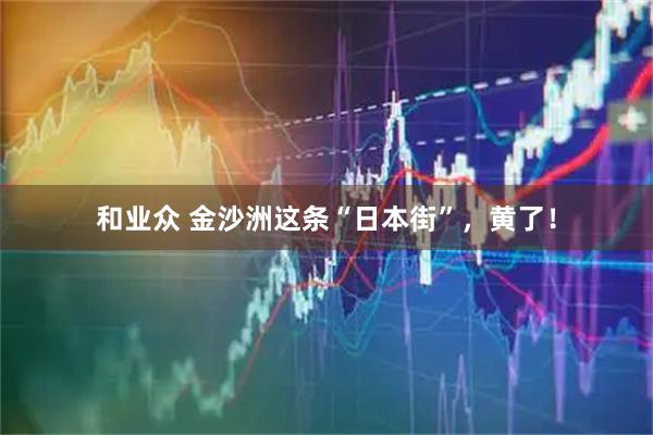 和业众 金沙洲这条“日本街”，黄了！