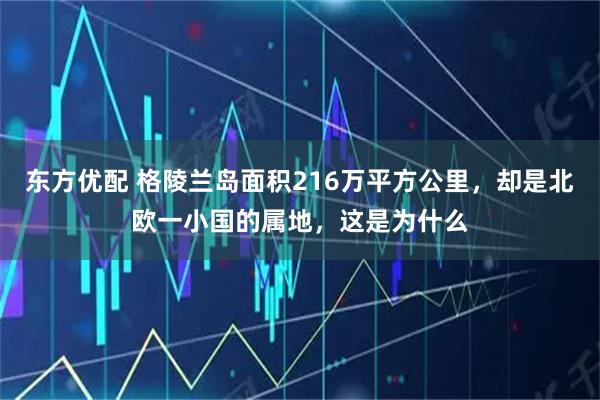 东方优配 格陵兰岛面积216万平方公里，却是北欧一小国的属地，这是为什么