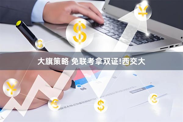 大旗策略 免联考拿双证!西交大