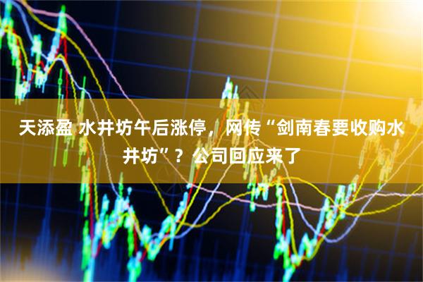 天添盈 水井坊午后涨停，网传“剑南春要收购水井坊”？公司回应来了