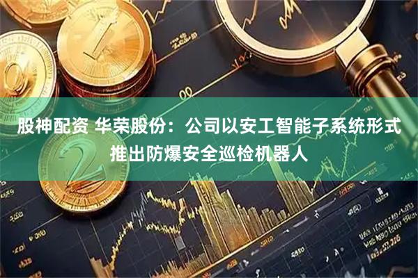 股神配资 华荣股份：公司以安工智能子系统形式推出防爆安全巡检机器人