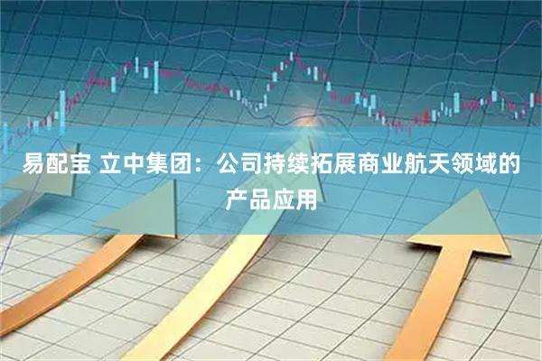 易配宝 立中集团：公司持续拓展商业航天领域的产品应用