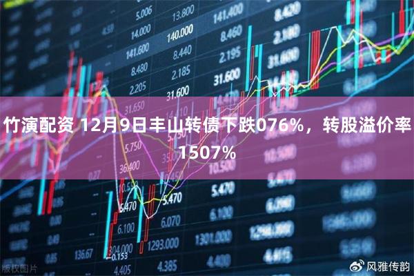 竹演配资 12月9日丰山转债下跌076%，转股溢价率1507%