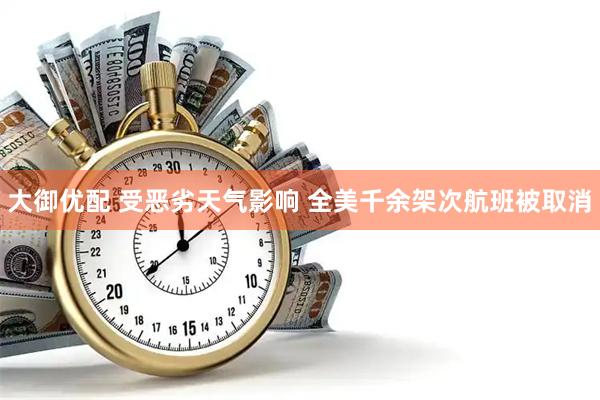 大御优配 受恶劣天气影响 全美千余架次航班被取消