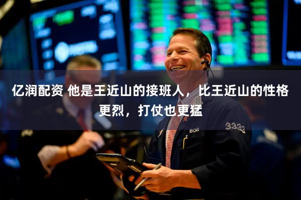 亿润配资 他是王近山的接班人，比王近山的性格更烈，打仗也更猛