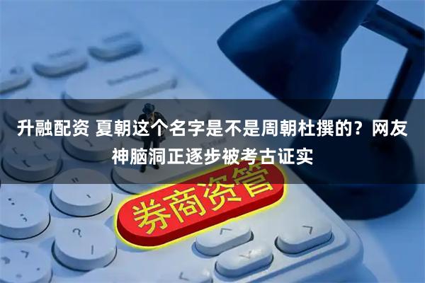 升融配资 夏朝这个名字是不是周朝杜撰的？网友神脑洞正逐步被考古证实