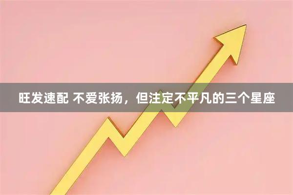 旺发速配 不爱张扬，但注定不平凡的三个星座
