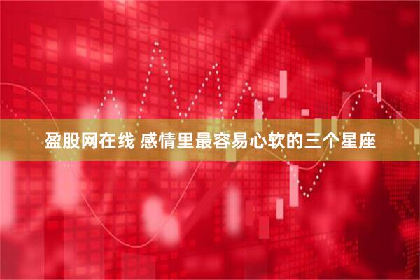 盈股网在线 感情里最容易心软的三个星座