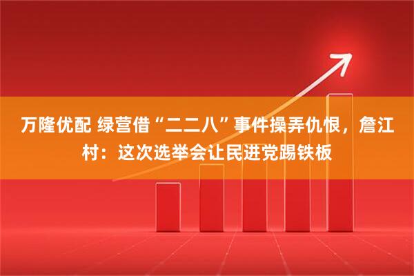 万隆优配 绿营借“二二八”事件操弄仇恨，詹江村：这次选举会让民进党踢铁板