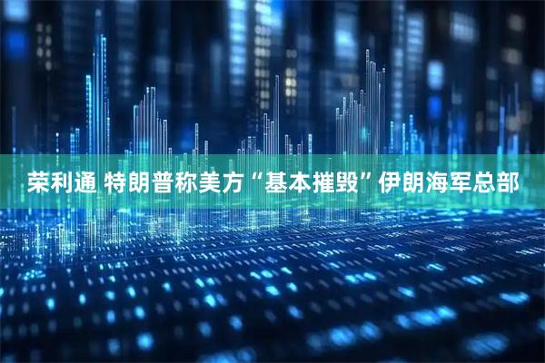 荣利通 特朗普称美方“基本摧毁”伊朗海军总部