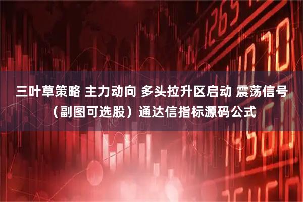 三叶草策略 主力动向 多头拉升区启动 震荡信号（副图可选股）通达信指标源码公式