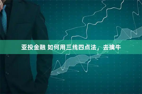 亚投金融 如何用三线四点法，去擒牛