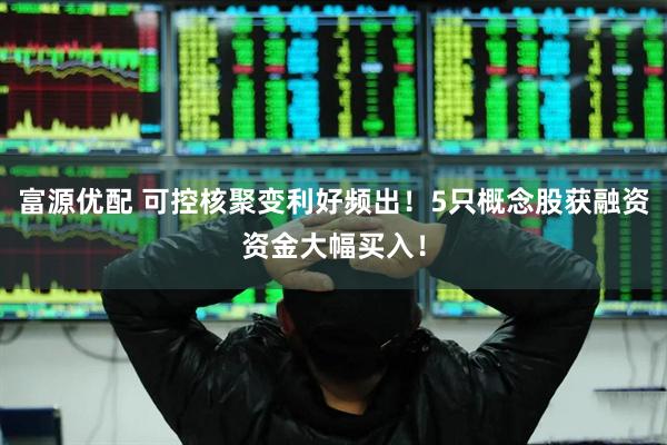 富源优配 可控核聚变利好频出！5只概念股获融资资金大幅买入！