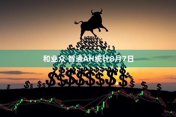 和业众 智通AH统计8月7日