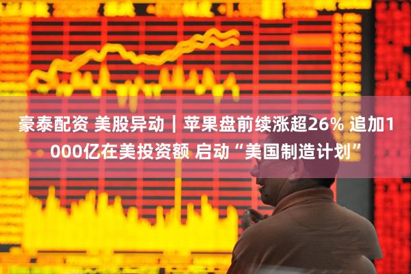 豪泰配资 美股异动｜苹果盘前续涨超26% 追加1000亿在美投资额 启动“美国制造计划”