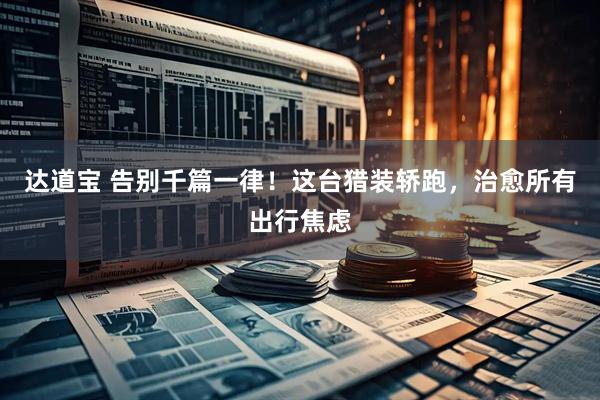 达道宝 告别千篇一律！这台猎装轿跑，治愈所有出行焦虑